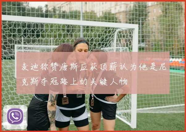 麦迪称赞唐斯应获顶薪认为他是尼克斯夺冠路上的关键人物