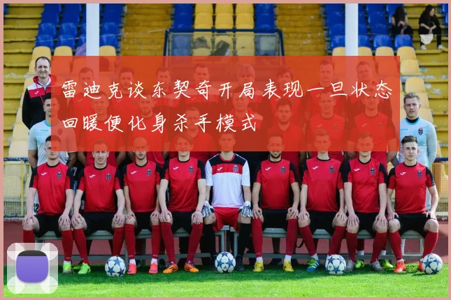 雷迪克谈东契奇开局表现一旦状态回暖便化身杀手模式
