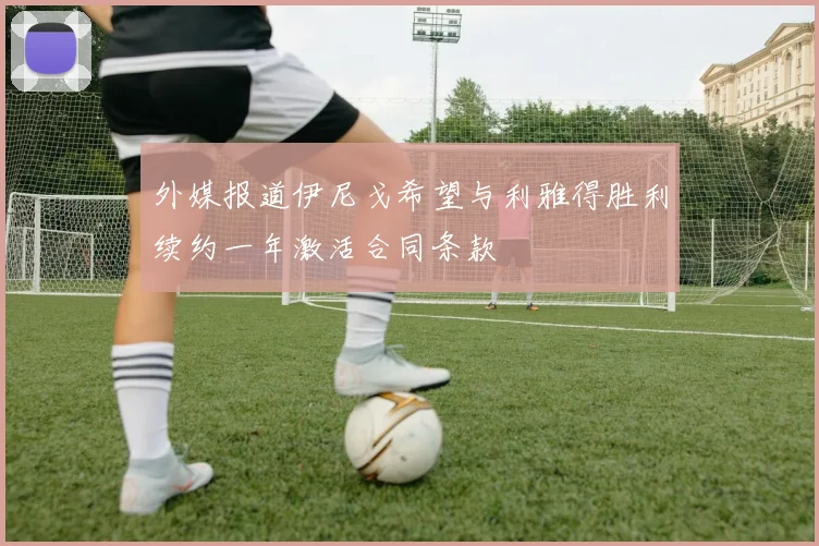 外媒报道伊尼戈希望与利雅得胜利续约一年激活合同条款