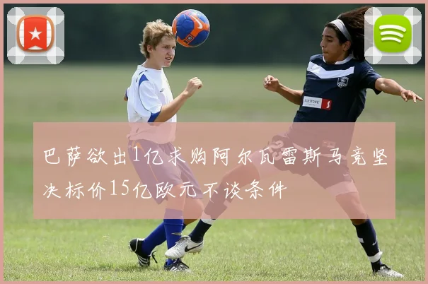 巴萨欲出1亿求购阿尔瓦雷斯马竞坚决标价15亿欧元不谈条件