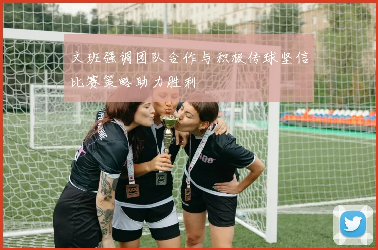 文班强调团队合作与积极传球坚信比赛策略助力胜利