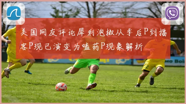 美国网友评论犀利泡椒从季后P到播客P现已演变为嗑药P现象解析
