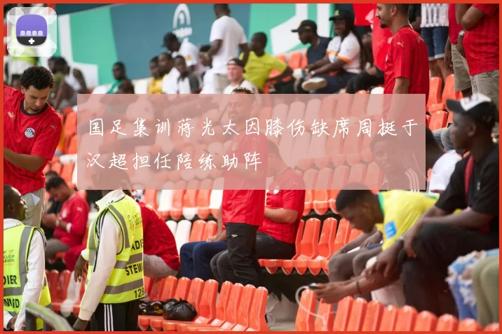 国足集训蒋光太因膝伤缺席周挺于汉超担任陪练助阵