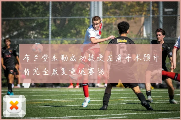 布兰登米勒成功接受左肩手术预计将完全康复重返赛场