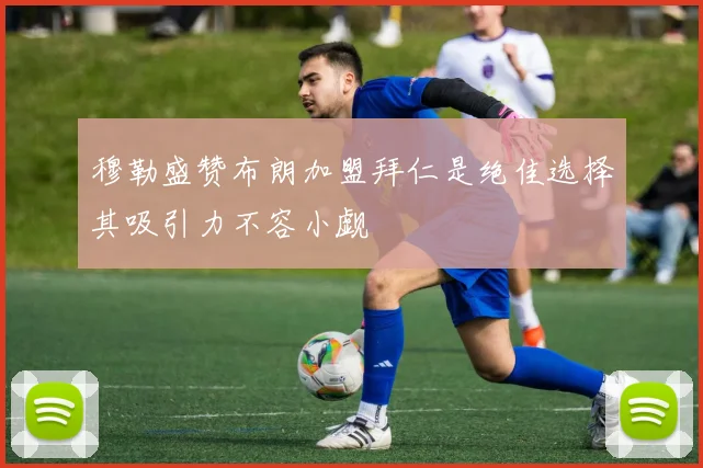 穆勒盛赞布朗加盟拜仁是绝佳选择其吸引力不容小觑