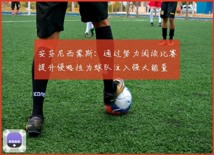 安芬尼西蒙斯：通过努力阅读比赛提升侵略性为球队注入强大能量