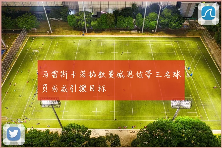 马雷斯卡若执教曼城恩佐等三名球员或成引援目标
