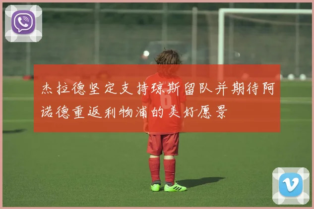 杰拉德坚定支持琼斯留队并期待阿诺德重返利物浦的美好愿景